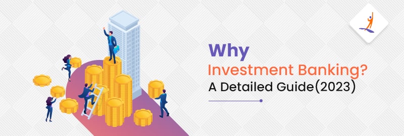 Why Investment Banking? A Detailed Guide (2023)