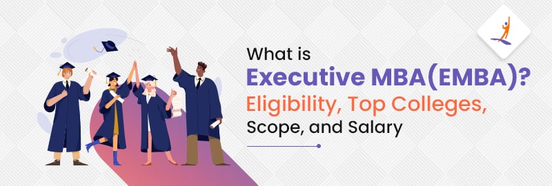 What is Executive MBA (EMBA)? Eligibility, Top Colleges, Scope, and Salary
