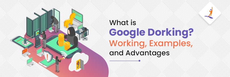 What is Google Dorking? Working, Examples, and Advantages